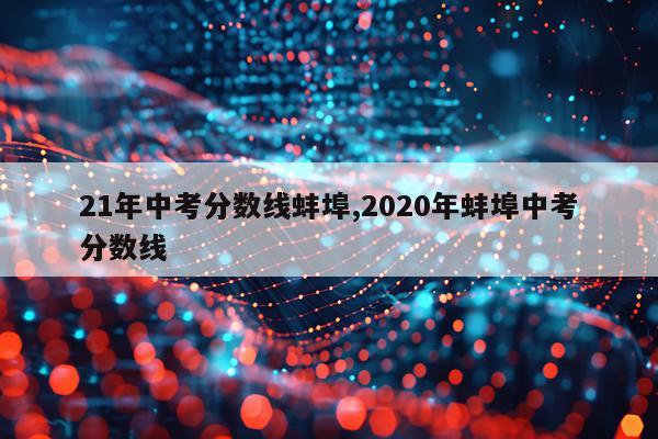 21年中考分数线蚌埠,2020年蚌埠中考分数线