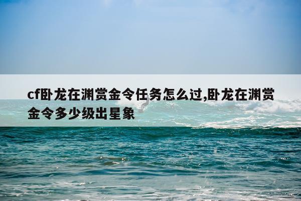 cf卧龙在渊赏金令任务怎么过,卧龙在渊赏金令多少级出星象