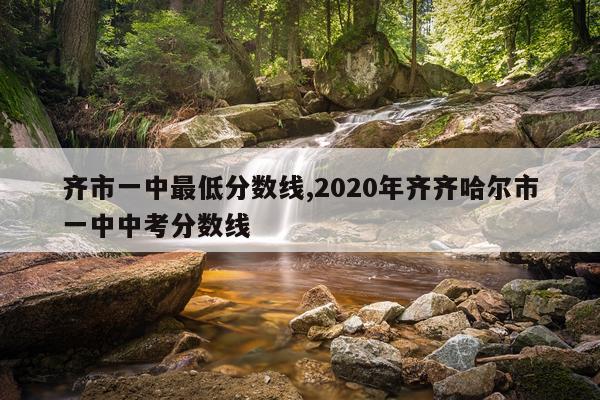 齐市一中最低分数线,2020年齐齐哈尔市一中中考分数线