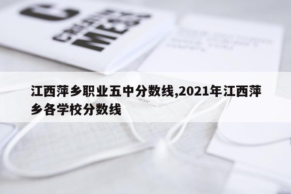 江西萍乡职业五中分数线,2021年江西萍乡各学校分数线
