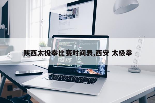 陕西太极拳比赛时间表,西安 太极拳