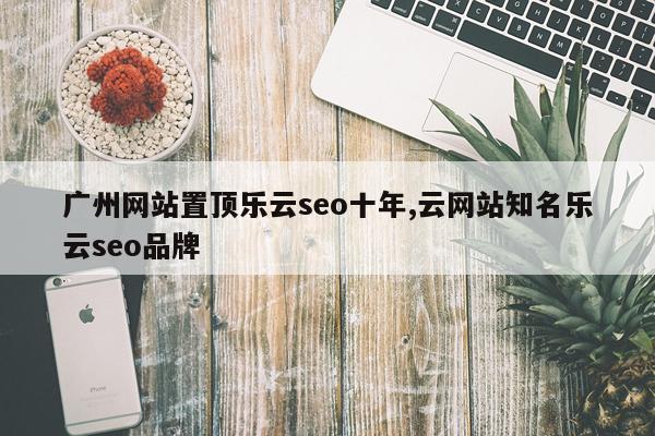 广州网站置顶乐云seo十年,云网站知名乐云seo品牌