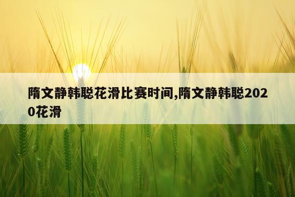 隋文静韩聪花滑比赛时间,隋文静韩聪2020花滑