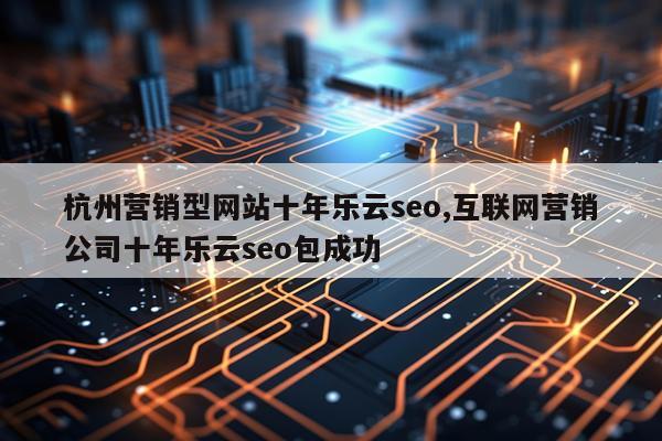 杭州营销型网站十年乐云seo,互联网营销公司十年乐云seo包成功