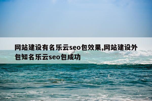 网站建设有名乐云seo包效果,网站建设外包知名乐云seo包成功