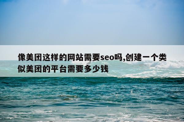 像美团这样的网站需要seo吗,创建一个类似美团的平台需要多少钱
