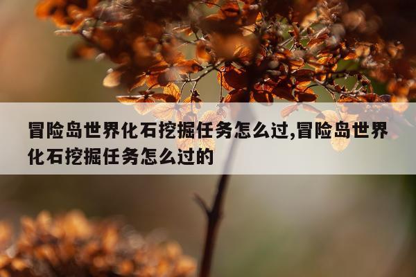 冒险岛世界化石挖掘任务怎么过,冒险岛世界化石挖掘任务怎么过的