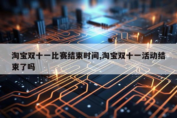 淘宝双十一比赛结束时间,淘宝双十一活动结束了吗
