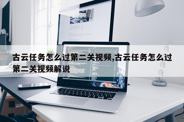古云任务怎么过第二关视频,古云任务怎么过第二关视频解说
