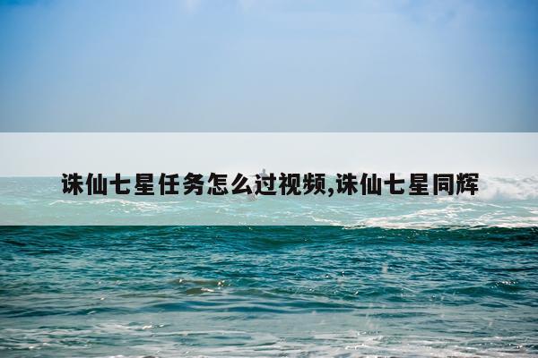 诛仙七星任务怎么过视频,诛仙七星同辉