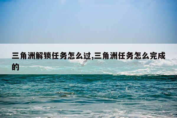 三角洲解锁任务怎么过,三角洲任务怎么完成的