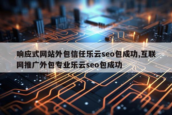 响应式网站外包信任乐云seo包成功,互联网推广外包专业乐云seo包成功
