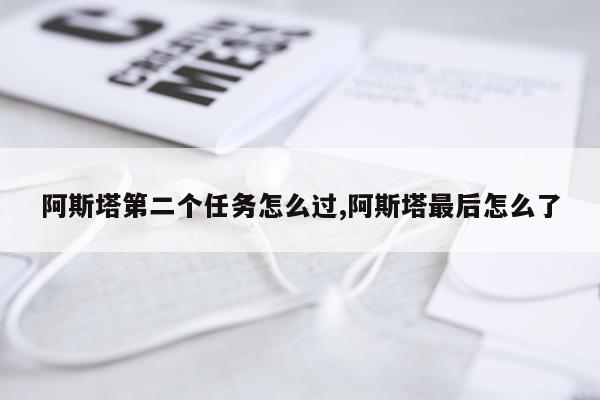 阿斯塔第二个任务怎么过,阿斯塔最后怎么了