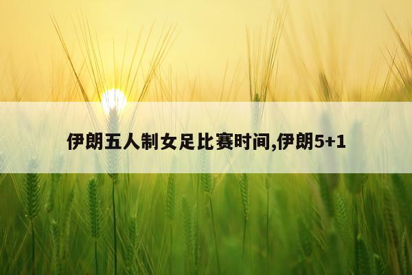 伊朗五人制女足比赛时间,伊朗5+1