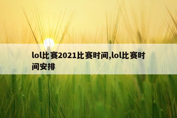 lol比赛2021比赛时间,lol比赛时间安排