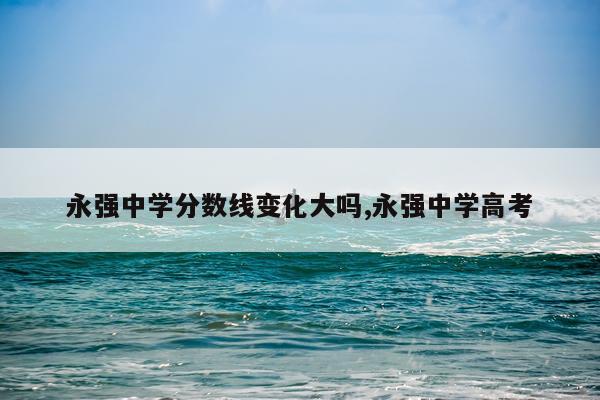 永强中学分数线变化大吗,永强中学高考