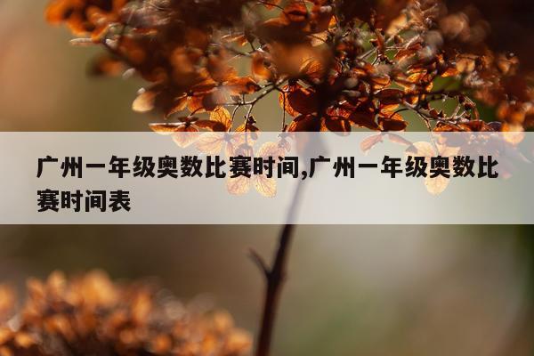 广州一年级奥数比赛时间,广州一年级奥数比赛时间表