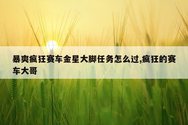 暴爽疯狂赛车金星大脚任务怎么过,疯狂的赛车大哥