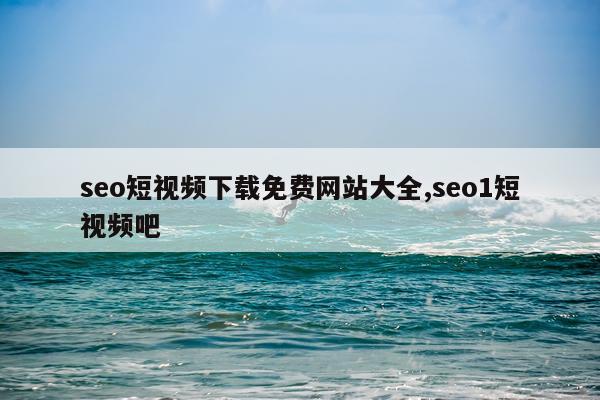 seo短视频下载免费网站大全,seo1短视频吧