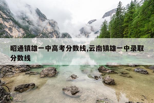 昭通镇雄一中高考分数线,云南镇雄一中录取分数线