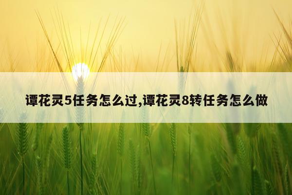 谭花灵5任务怎么过,谭花灵8转任务怎么做