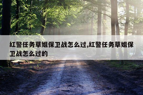 红警任务草姐保卫战怎么过,红警任务草姐保卫战怎么过的