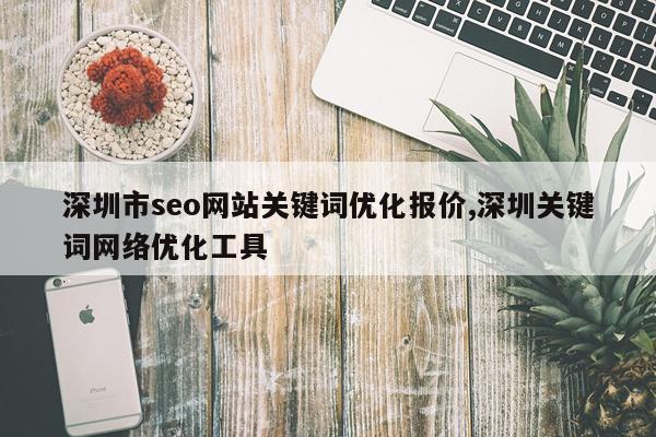 深圳市seo网站关键词优化报价,深圳关键词网络优化工具