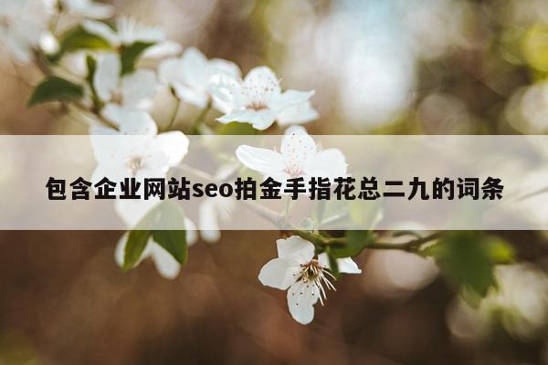 包含企业网站seo拍金手指花总二九的词条
