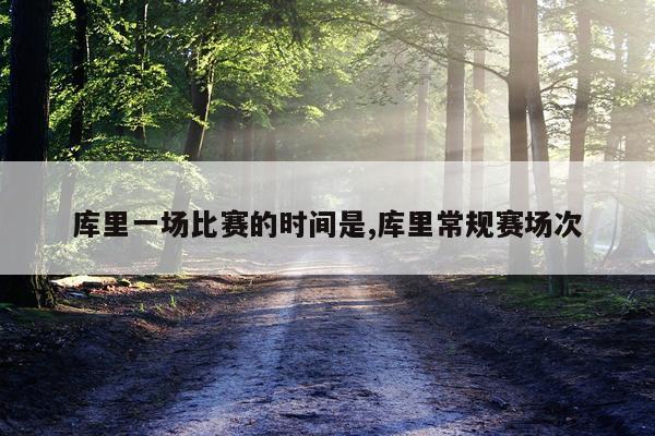 库里一场比赛的时间是,库里常规赛场次
