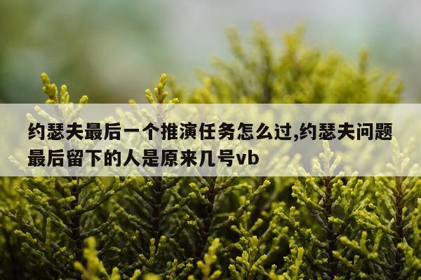 约瑟夫最后一个推演任务怎么过,约瑟夫问题最后留下的人是原来几号vb
