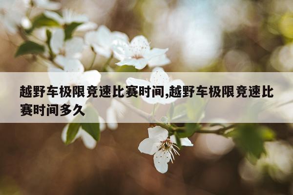 越野车极限竞速比赛时间,越野车极限竞速比赛时间多久