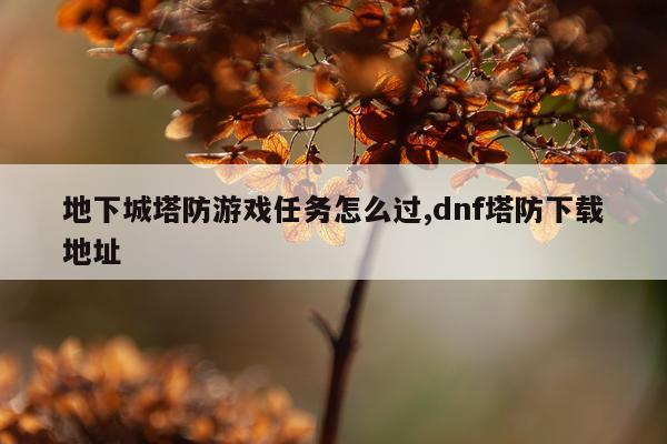 地下城塔防游戏任务怎么过,dnf塔防下载地址