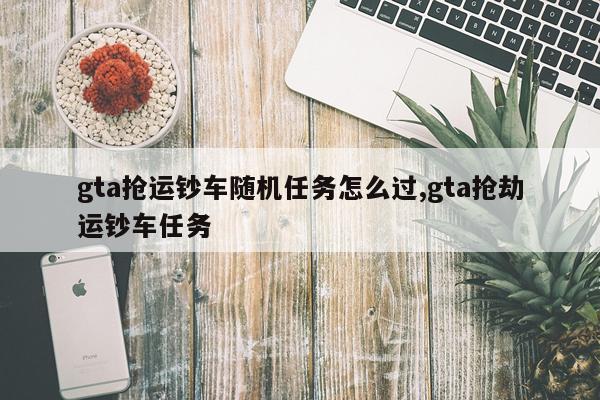 gta抢运钞车随机任务怎么过,gta抢劫运钞车任务