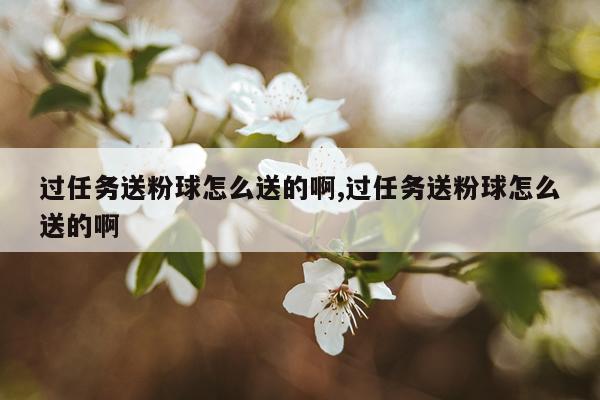 过任务送粉球怎么送的啊,过任务送粉球怎么送的啊