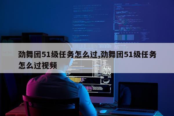 劲舞团51级任务怎么过,劲舞团51级任务怎么过视频