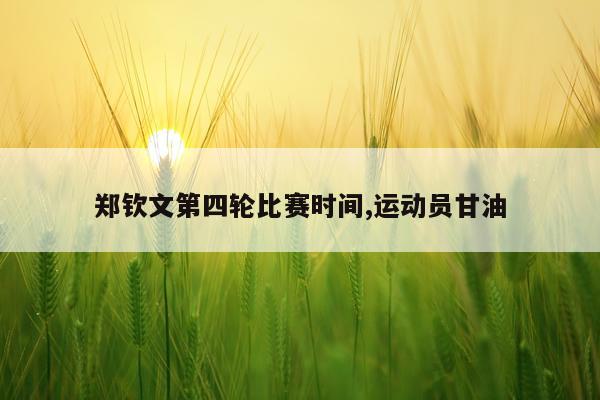 郑钦文第四轮比赛时间,运动员甘油