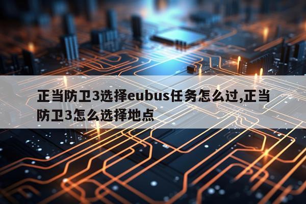正当防卫3选择eubus任务怎么过,正当防卫3怎么选择地点