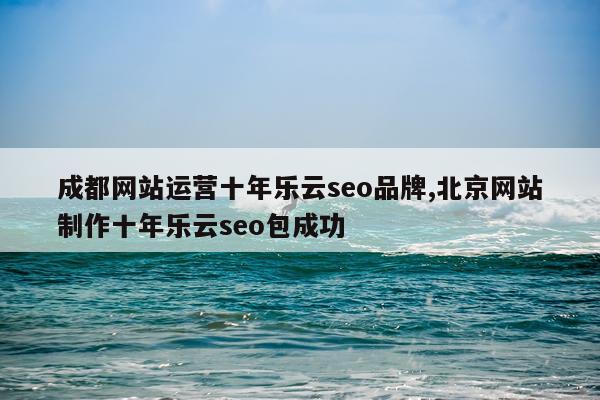 成都网站运营十年乐云seo品牌,北京网站制作十年乐云seo包成功