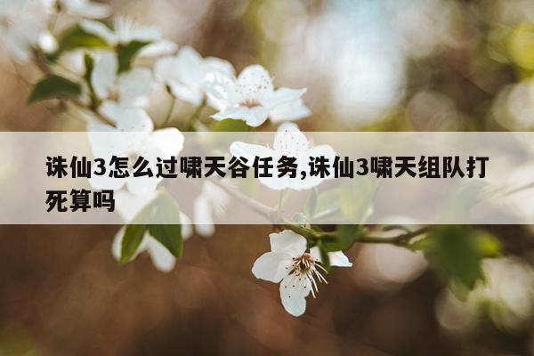 诛仙3怎么过啸天谷任务,诛仙3啸天组队打死算吗
