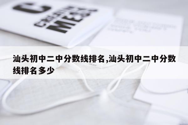 汕头初中二中分数线排名,汕头初中二中分数线排名多少