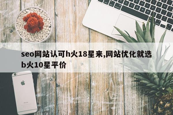 seo网站认可h火18星来,网站优化就选b火10星平价