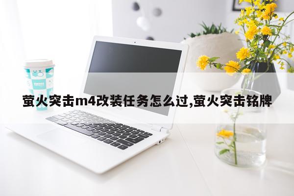 萤火突击m4改装任务怎么过,萤火突击铭牌