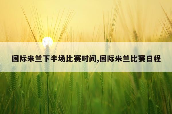 国际米兰下半场比赛时间,国际米兰比赛日程