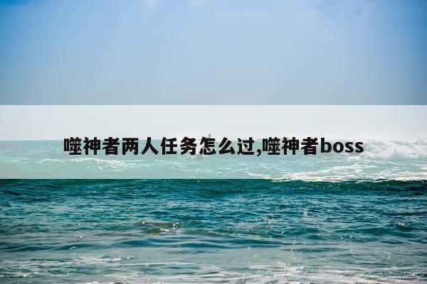 噬神者两人任务怎么过,噬神者boss