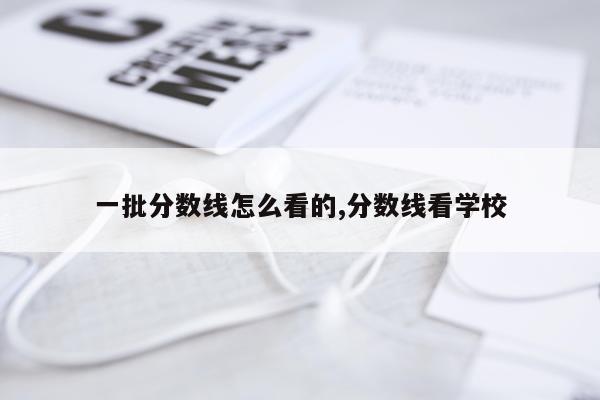 一批分数线怎么看的,分数线看学校