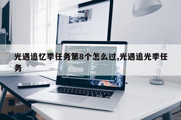 光遇追忆季任务第8个怎么过,光遇追光季任务