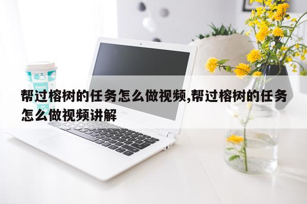 帮过榕树的任务怎么做视频,帮过榕树的任务怎么做视频讲解