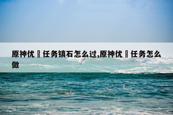 原神优菈任务镇石怎么过,原神优菈任务怎么做