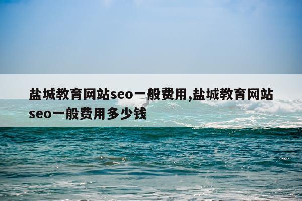 盐城教育网站seo一般费用,盐城教育网站seo一般费用多少钱