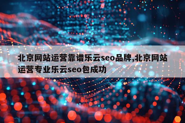 北京网站运营靠谱乐云seo品牌,北京网站运营专业乐云seo包成功